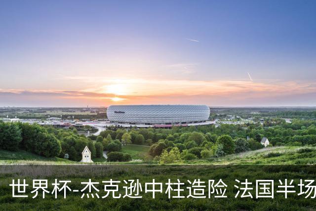 世界杯-杰克逊中柱造险 法国半场仅1射暂0-0塞内加尔